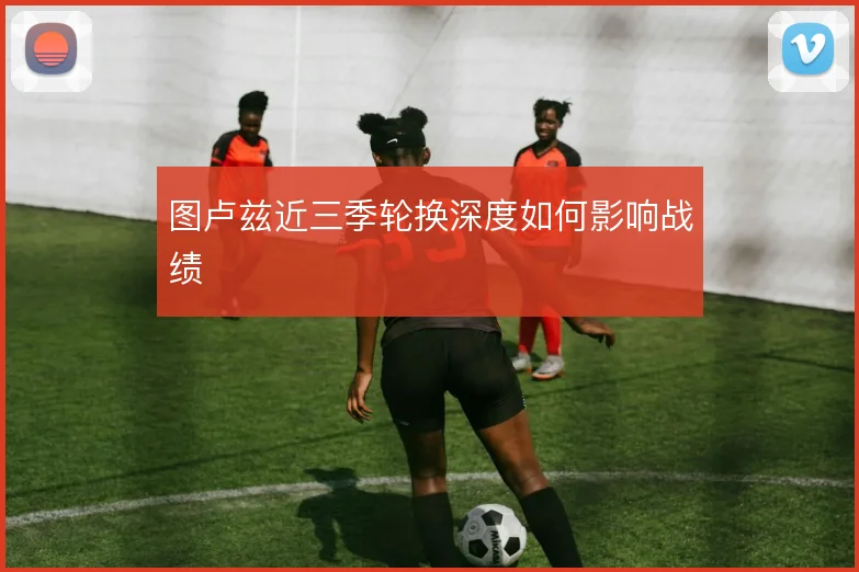 图卢兹近三季轮换深度如何影响战绩