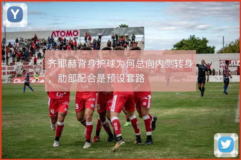 齐耶赫背身护球为何总向内侧转身,肋部配合是预设套路