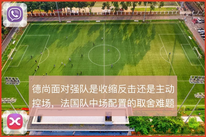 德尚面对强队是收缩反击还是主动控场，法国队中场配置的取舍难题