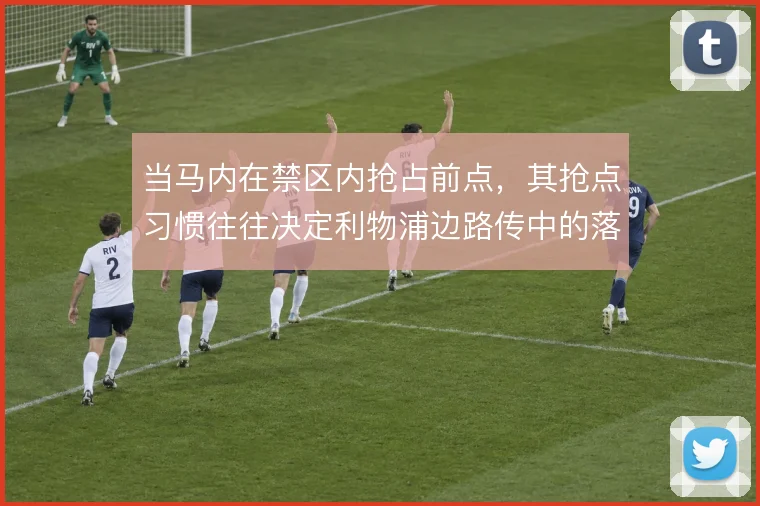 当马内在禁区内抢占前点,其抢点习惯往往决定利物浦边路传中的落点选择