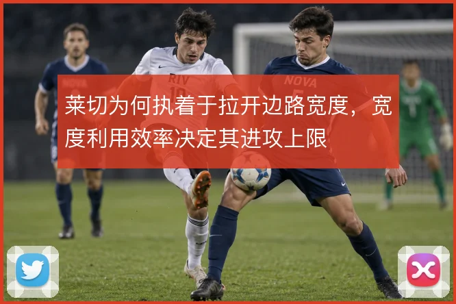 莱切为何执着于拉开边路宽度,宽度利用效率决定其进攻上限