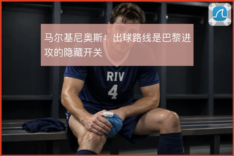 马尔基尼奥斯：出球路线是巴黎进攻的隐藏开关