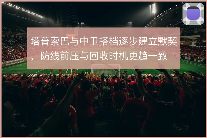 塔普索巴与中卫搭档逐步建立默契，防线前压与回收时机更趋一致