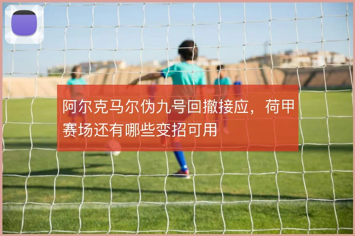 阿尔克马尔伪九号回撤接应，荷甲赛场还有哪些变招可用