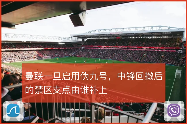 曼联一旦启用伪九号,中锋回撤后的禁区支点由谁补上
