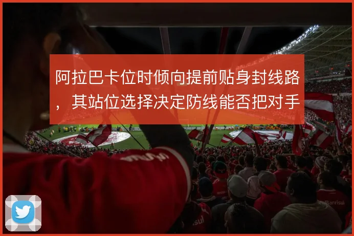 阿拉巴卡位时倾向提前贴身封线路,其站位选择决定防线能否把对手逼向边路