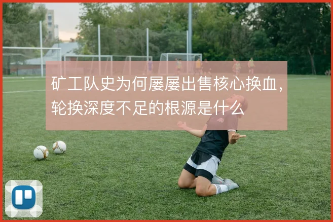 矿工队史为何屡屡出售核心换血，轮换深度不足的根源是什么