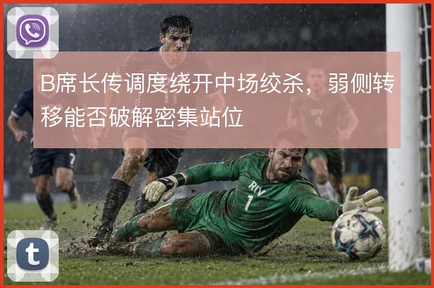 B席长传调度绕开中场绞杀，弱侧转移能否破解密集站位