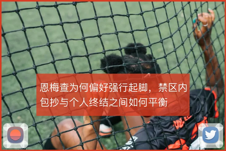 恩梅查为何偏好强行起脚，禁区内包抄与个人终结之间如何平衡