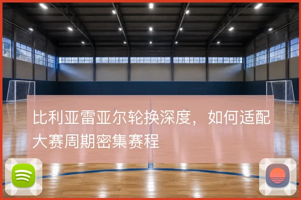 比利亚雷亚尔轮换深度,如何适配大赛周期密集赛程