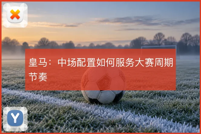 皇马：中场配置如何服务大赛周期节奏