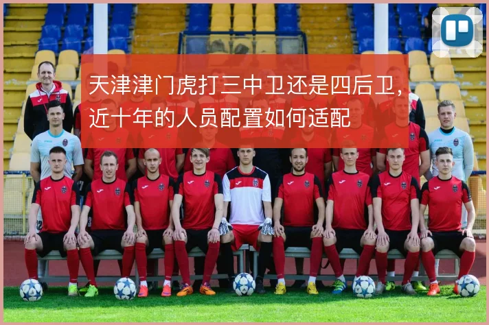 天津津门虎打三中卫还是四后卫,近十年的人员配置如何适配