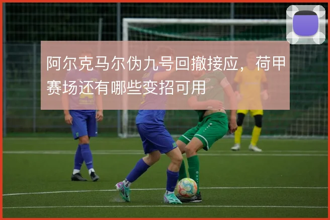 阿尔克马尔伪九号回撤接应,荷甲赛场还有哪些变招可用