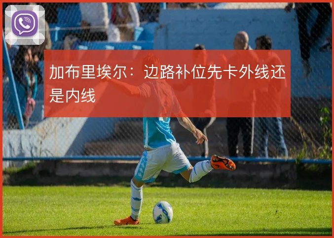 加布里埃尔：边路补位先卡外线还是内线