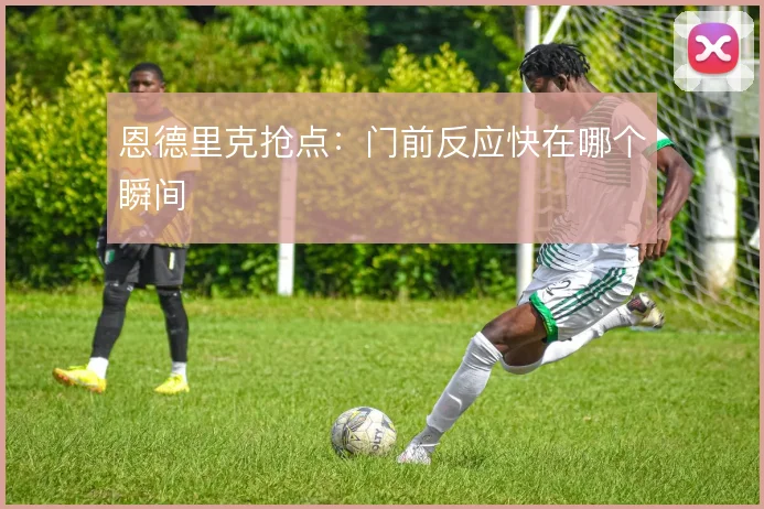恩德里克抢点：门前反应快在哪个瞬间