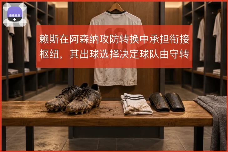 赖斯在阿森纳攻防转换中承担衔接枢纽，其出球选择决定球队由守转攻的节奏