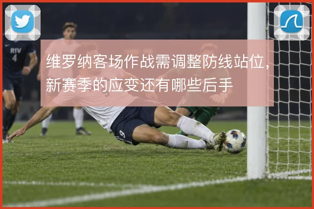 维罗纳客场作战需调整防线站位，新赛季的应变还有哪些后手