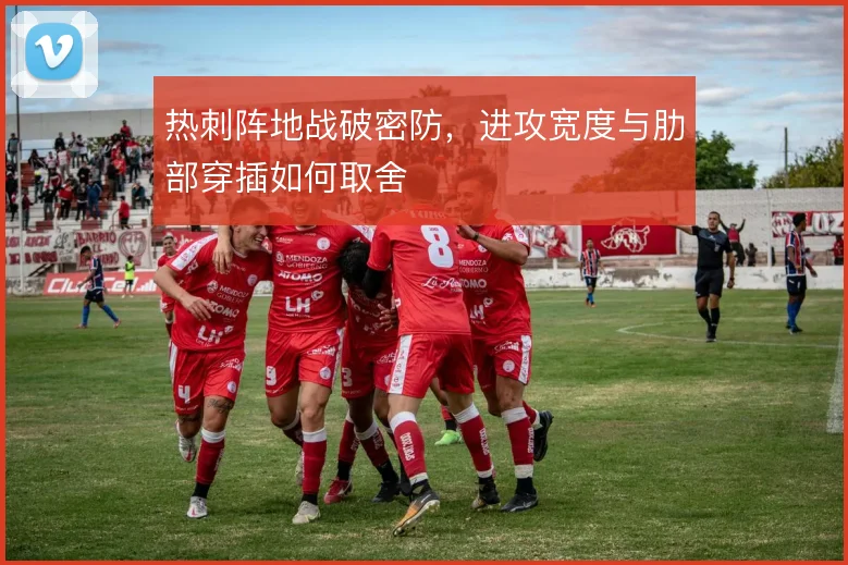 热刺阵地战破密防，进攻宽度与肋部穿插如何取舍