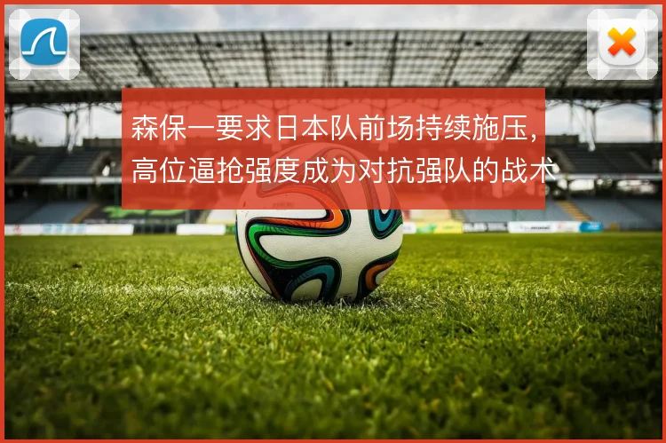 森保一要求日本队前场持续施压，高位逼抢强度成为对抗强队的战术底色