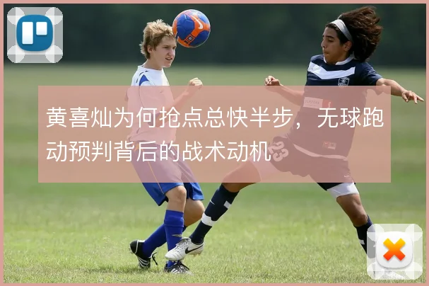 黄喜灿为何抢点总快半步,无球跑动预判背后的战术动机