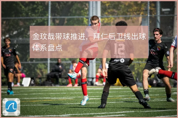 金玟哉带球推进，拜仁后卫线出球体系盘点