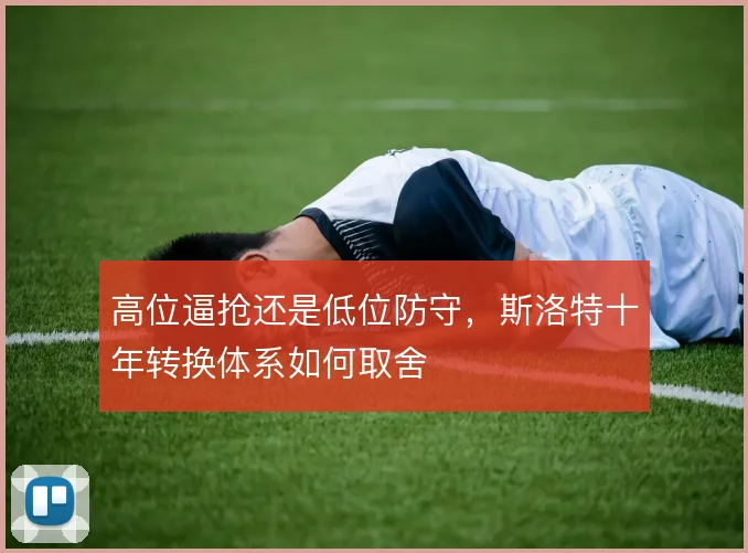 高位逼抢还是低位防守，斯洛特十年转换体系如何取舍