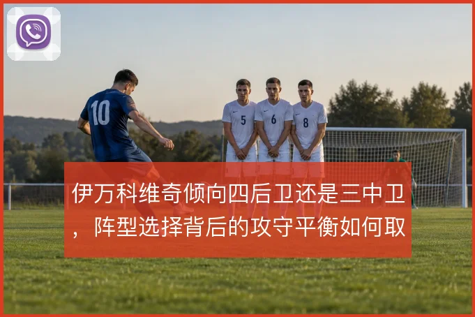 伊万科维奇倾向四后卫还是三中卫，阵型选择背后的攻守平衡如何取舍
