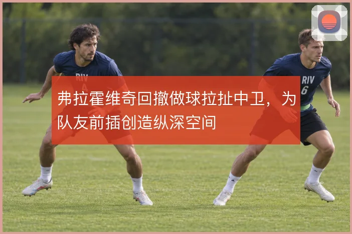 弗拉霍维奇回撤做球拉扯中卫,为队友前插创造纵深空间