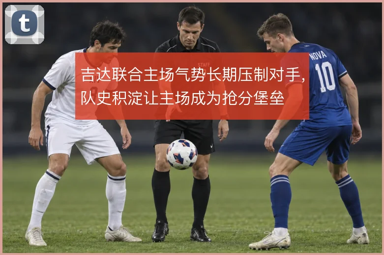 吉达联合主场气势长期压制对手,队史积淀让主场成为抢分堡垒