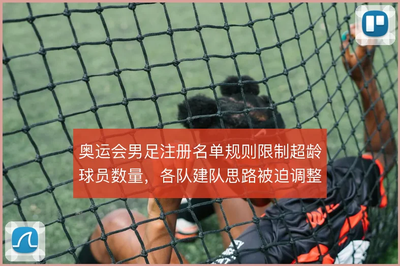 奥运会男足注册名单规则限制超龄球员数量，各队建队思路被迫调整