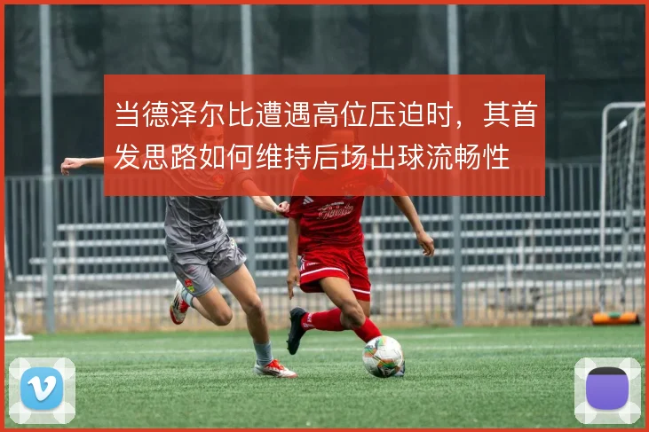 当德泽尔比遭遇高位压迫时，其首发思路如何维持后场出球流畅性