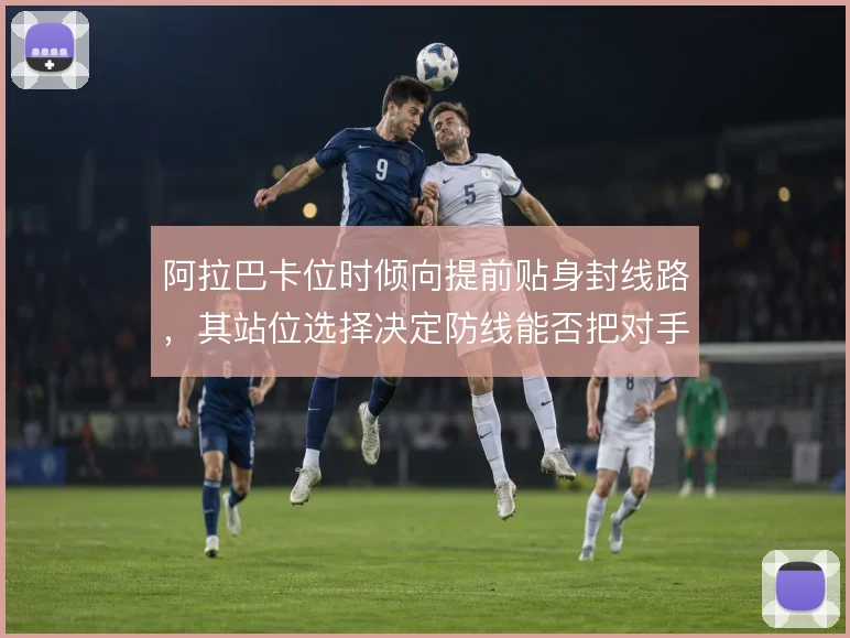 阿拉巴卡位时倾向提前贴身封线路,其站位选择决定防线能否把对手逼向边路