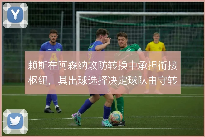赖斯在阿森纳攻防转换中承担衔接枢纽，其出球选择决定球队由守转攻的节奏