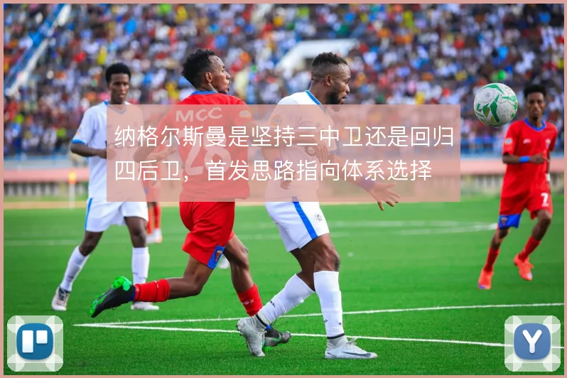 纳格尔斯曼是坚持三中卫还是回归四后卫,首发思路指向体系选择