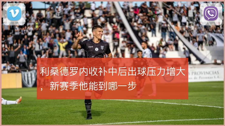 利桑德罗内收补中后出球压力增大，新赛季他能到哪一步