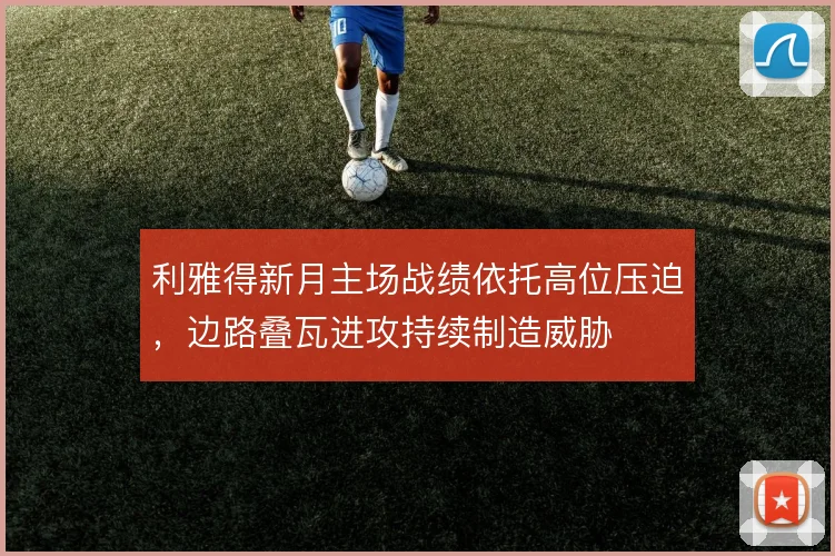 利雅得新月主场战绩依托高位压迫，边路叠瓦进攻持续制造威胁