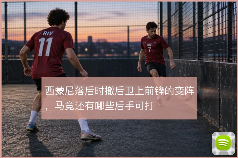 西蒙尼落后时撤后卫上前锋的变阵,马竞还有哪些后手可打
