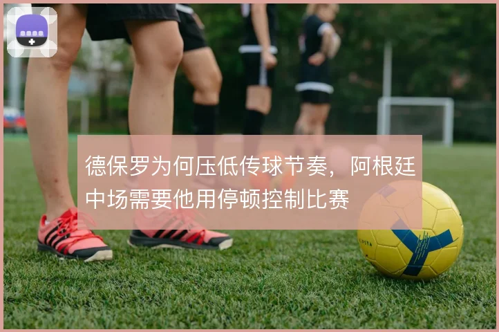 德保罗为何压低传球节奏，阿根廷中场需要他用停顿控制比赛