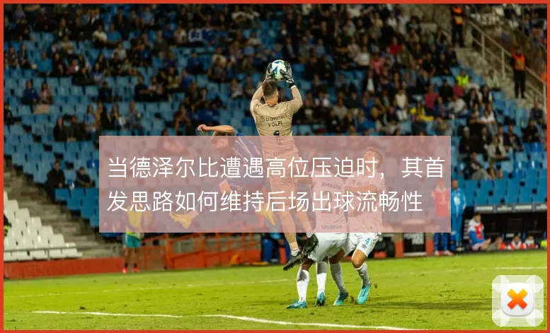 当德泽尔比遭遇高位压迫时，其首发思路如何维持后场出球流畅性