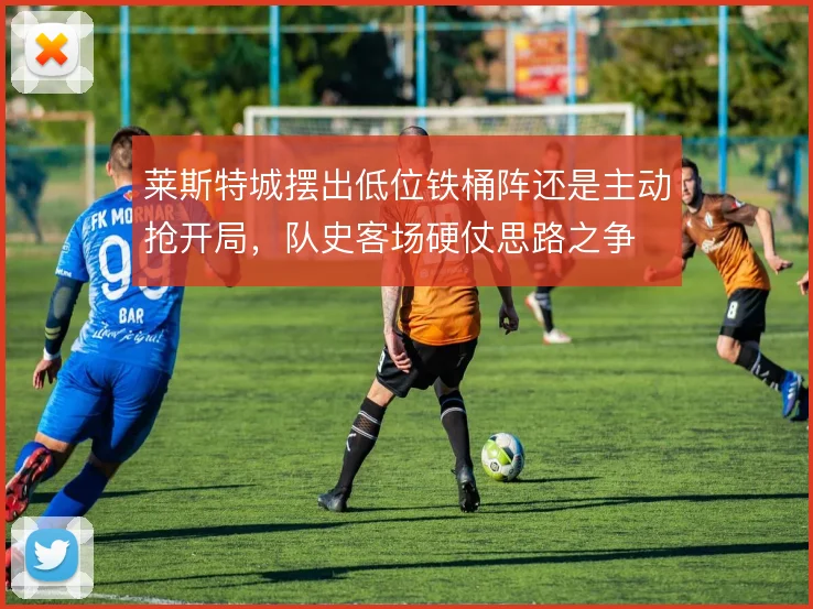 莱斯特城摆出低位铁桶阵还是主动抢开局，队史客场硬仗思路之争