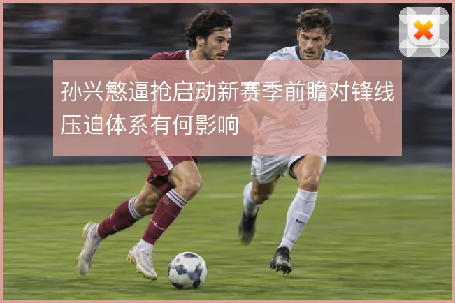 孙兴慜逼抢启动新赛季前瞻对锋线压迫体系有何影响