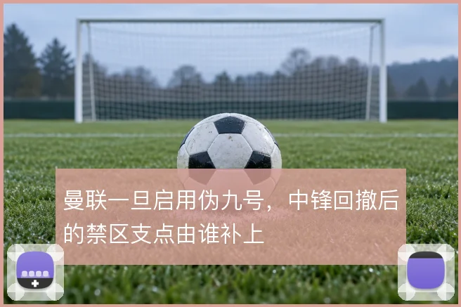 曼联一旦启用伪九号，中锋回撤后的禁区支点由谁补上