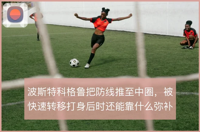 波斯特科格鲁把防线推至中圈，被快速转移打身后时还能靠什么弥补