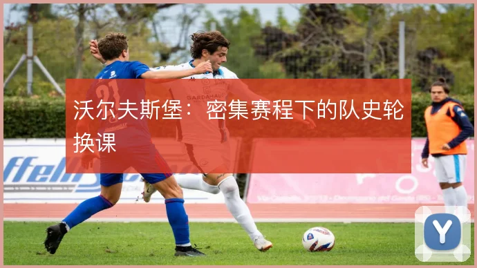 沃尔夫斯堡:密集赛程下的队史轮换课