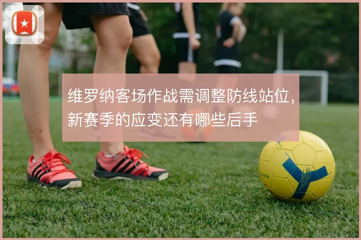维罗纳客场作战需调整防线站位，新赛季的应变还有哪些后手