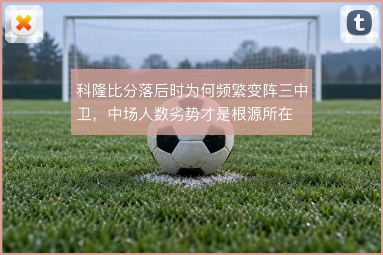 科隆比分落后时为何频繁变阵三中卫，中场人数劣势才是根源所在