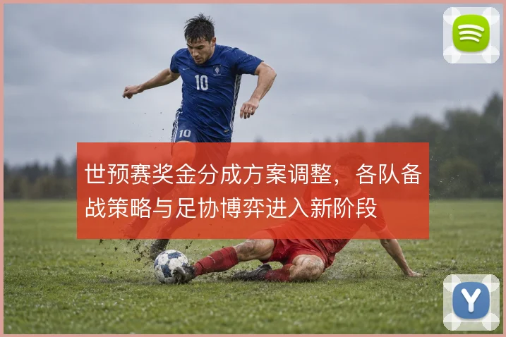 世预赛奖金分成方案调整，各队备战策略与足协博弈进入新阶段