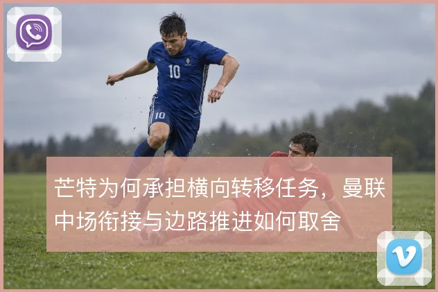 芒特为何承担横向转移任务,曼联中场衔接与边路推进如何取舍