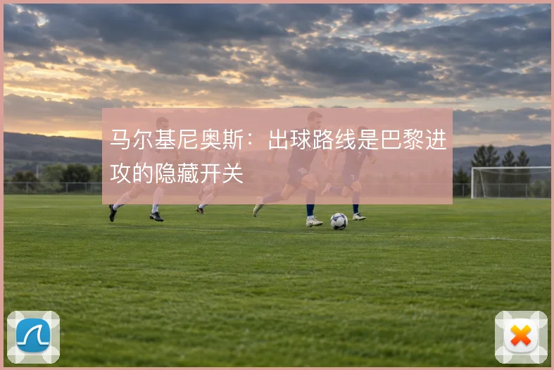 马尔基尼奥斯:出球路线是巴黎进攻的隐藏开关