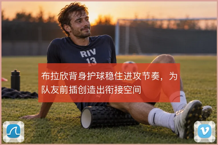 布拉欣背身护球稳住进攻节奏，为队友前插创造出衔接空间
